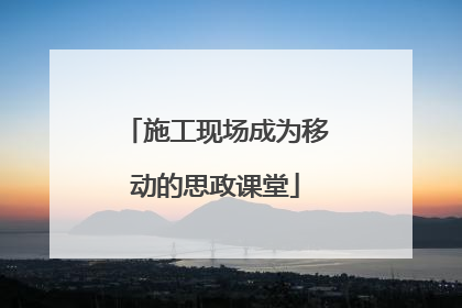 施工现场成为移动的思政课堂