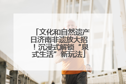 文化和自然遗产日济南非遗放大招！沉浸式解锁“泉式生活”新玩法