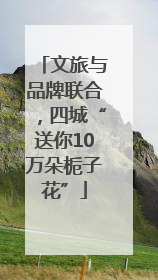 文旅与品牌联合，四城“送你10万朵栀子花”