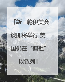 新一轮伊美会谈即将举行 美国仍在“偏袒”以色列
