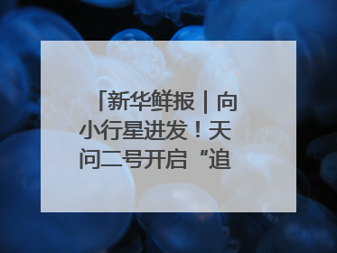 新华鲜报｜向小行星进发！天问二号开启“追星”之旅