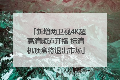 新增两卫视4K超高清频道开播 标清机顶盒将退出市场