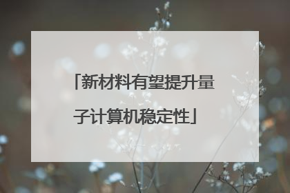 新材料有望提升量子计算机稳定性