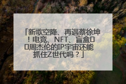 新歌空降、再遇蔡徐坤！电竞、NFT、盲盒⋯⋯周杰伦的IP宇宙还能抓住Z世代吗？
