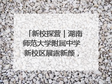 新校探营｜湖南师范大学附属中学新校区展露新颜，9月开学迎新