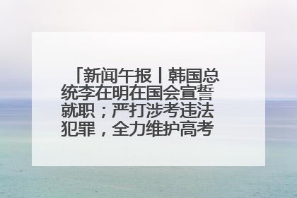 新闻午报丨韩国总统李在明在国会宣誓就职；严打涉考违法犯罪，全力维护高考安全公平考试环境