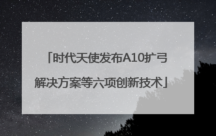 时代天使发布A10扩弓解决方案等六项创新技术
