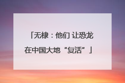 无棣：他们 让恐龙在中国大地“复活”