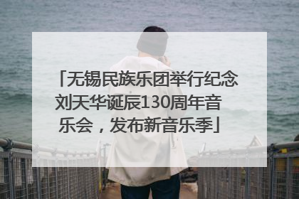 无锡民族乐团举行纪念刘天华诞辰130周年音乐会，发布新音乐季