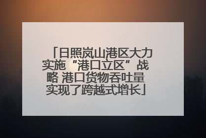 日照岚山港区大力实施“港口立区”战略 港口货物吞吐量实现了跨越式增长