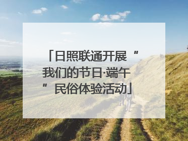 日照联通开展“我们的节日·端午”民俗体验活动