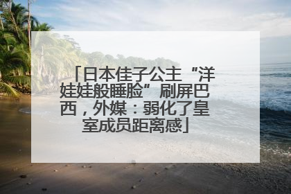 日本佳子公主“洋娃娃般睡脸”刷屏巴西，外媒：弱化了皇室成员距离感