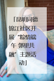 昆明同德锦江社区开展“粽情端午 邻里共融”主题活动
