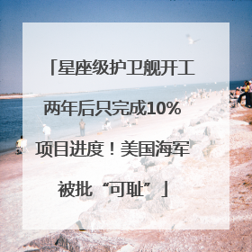 星座级护卫舰开工两年后只完成10%项目进度！美国海军被批“可耻”