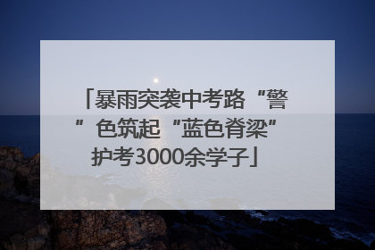 暴雨突袭中考路“警”色筑起“蓝色脊梁”护考3000余学子