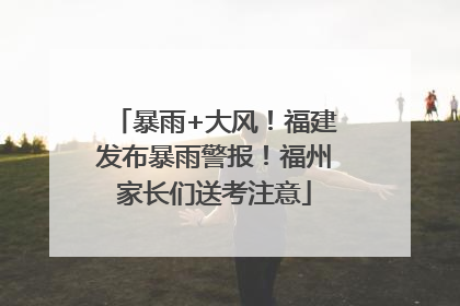 暴雨+大风！福建发布暴雨警报！福州家长们送考注意
