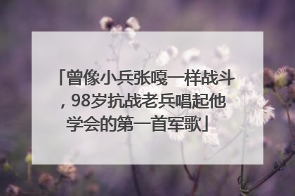 曾像小兵张嘎一样战斗，98岁抗战老兵唱起他学会的第一首军歌