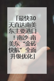 最快30天直达南美东主要港口！南沙-南美东“金砖快航”全面升级优化