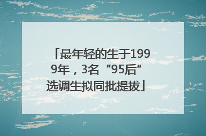 最年轻的生于1999年,3名“95后”选调生拟同批提拔