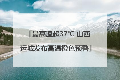 最高温超37℃ 山西运城发布高温橙色预警