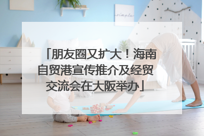 朋友圈又扩大！海南自贸港宣传推介及经贸交流会在大阪举办