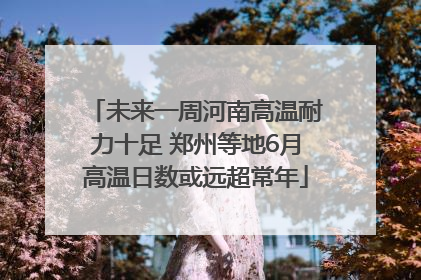 未来一周河南高温耐力十足 郑州等地6月高温日数或远超常年