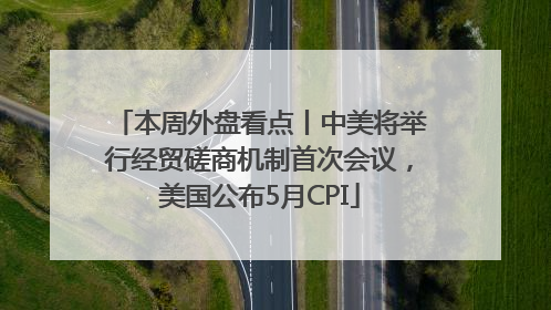 本周外盘看点丨中美将举行经贸磋商机制首次会议，美国公布5月CPI