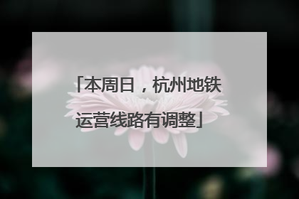 本周日，杭州地铁运营线路有调整