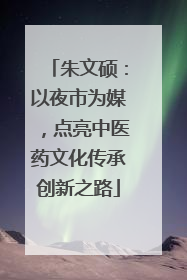 朱文硕：以夜市为媒，点亮中医药文化传承创新之路
