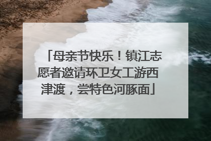 母亲节快乐！镇江志愿者邀请环卫女工游西津渡，尝特色河豚面