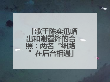 歌手陈奕迅晒出和谢霆锋的合照：两名“细路”在后台相遇