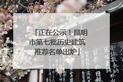 正在公示！昆明市第七批历史建筑推荐名单出炉