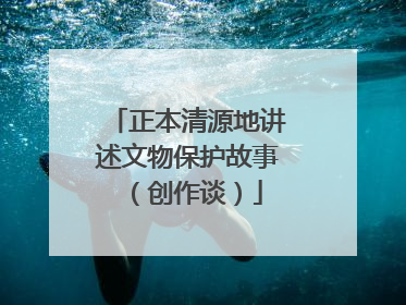 正本清源地讲述文物保护故事（创作谈）