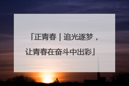 正青春｜追光逐梦，让青春在奋斗中出彩