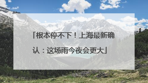 根本停不下！上海最新确认：这场雨今夜会更大