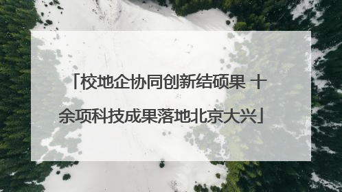 校地企协同创新结硕果 十余项科技成果落地北京大兴