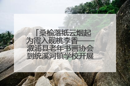 桑榆落纸云烟起 为霞入砚桃李香——溆浦县老年书画协会到统溪河镇学校开展书画进校园活动