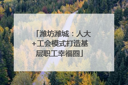 潍坊潍城：人大+工会模式打造基层职工幸福圈