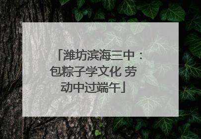 潍坊滨海三中：包粽子学文化 劳动中过端午