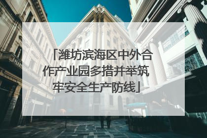 潍坊滨海区中外合作产业园多措并举筑牢安全生产防线