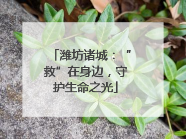 潍坊诸城：“救”在身边，守护生命之光