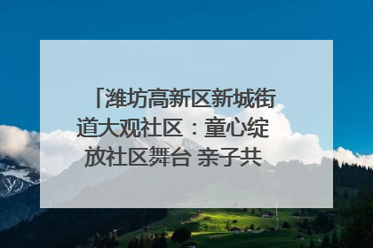 潍坊高新区新城街道大观社区：童心绽放社区舞台 亲子共谱六一欢歌
