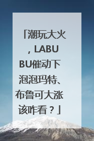 潮玩大火，LABUBU催动下泡泡玛特、布鲁可大涨该咋看？