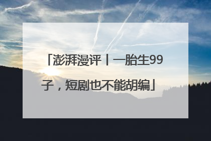 澎湃漫评丨一胎生99子，短剧也不能胡编