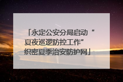 永定公安分局启动“夏夜巡逻防控工作” 织密夏季治安防护网
