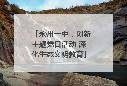 永州一中：创新主题党日活动 深化生态文明教育