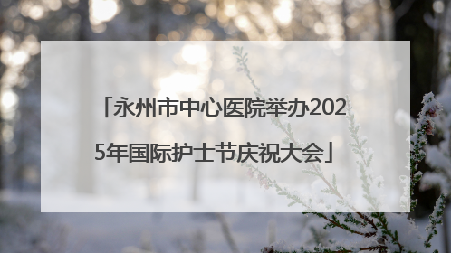 永州市中心医院举办2025年国际护士节庆祝大会