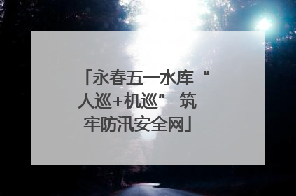 永春五一水库“人巡+机巡” 筑牢防汛安全网