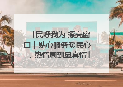 民呼我为 擦亮窗口｜贴心服务暖民心，热情周到显真情