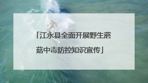 江永县全面开展野生蘑菇中毒防控知识宣传